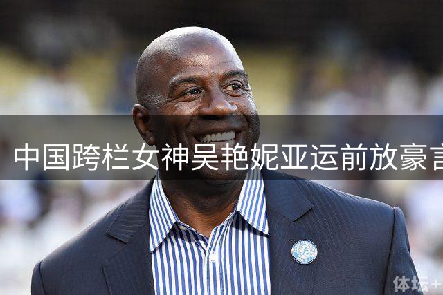 中国跨栏女神吴艳妮亚运前放豪言：剑指奥运八强与亚洲纪录