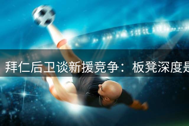 拜仁后卫谈新援竞争：板凳深度是豪门成功密码